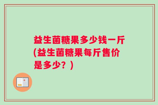 益生菌糖果多少钱一斤(益生菌糖果每斤售价是多少？)