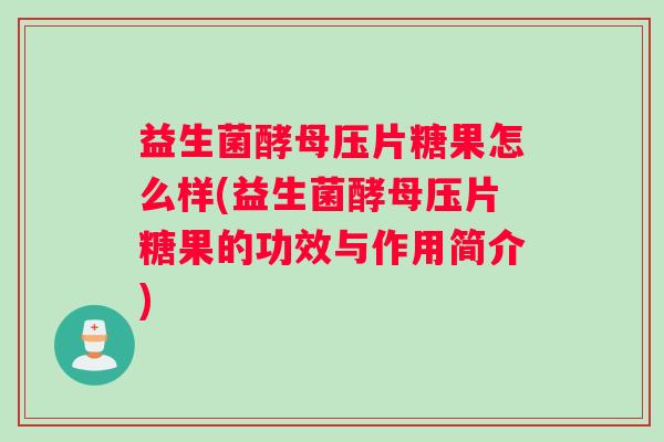 益生菌酵母压片糖果怎么样(益生菌酵母压片糖果的功效与作用简介)