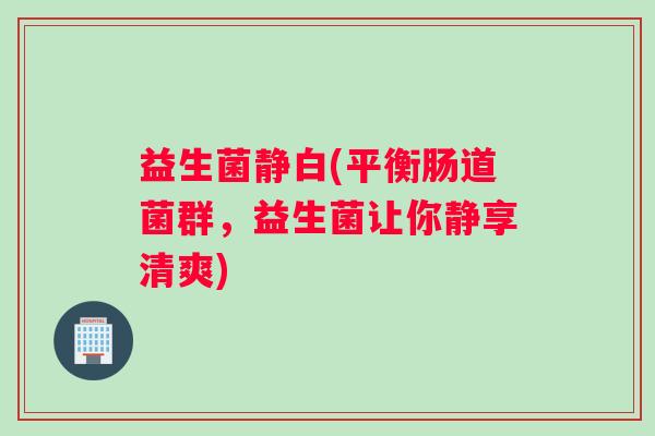 益生菌静白(平衡肠道菌群,益生菌让你静享清爽) 益生菌静白(平衡肠道菌群,益生菌让你静享清爽)