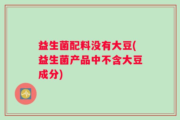 益生菌配料没有大豆(益生菌产品中不含大豆成分)