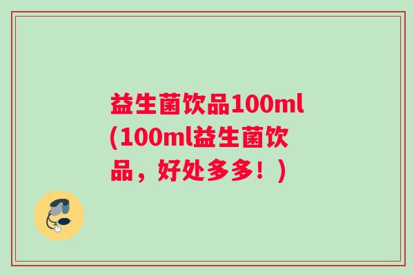 益生菌饮品100ml(100ml益生菌饮品，好处多多！)