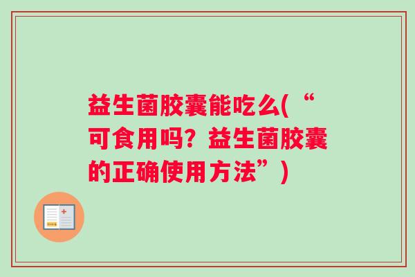益生菌胶囊能吃么(“可食用吗？益生菌胶囊的正确使用方法”)