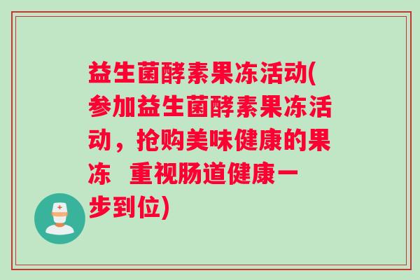 益生菌酵素果冻活动(参加益生菌酵素果冻活动,抢购美味健康的果冻 重视肠道健康一步到位) 益生菌酵素果冻活动(参加益生菌酵素果冻活动,抢购美味健康的果冻 重视肠道健康一步到位)