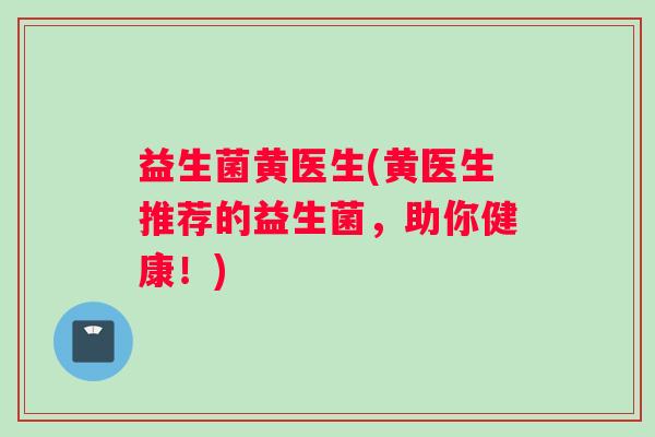 益生菌黄医生(黄医生推荐的益生菌，助你健康！)