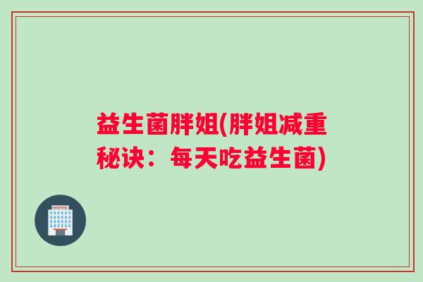 益生菌胖姐(胖姐减重秘诀：每天吃益生菌)