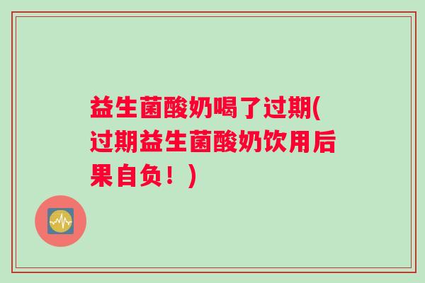 益生菌酸奶喝了过期(过期益生菌酸奶饮用后果自负！)