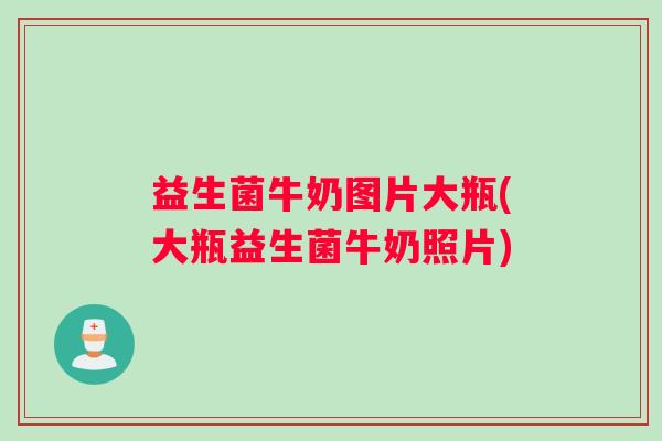 益生菌牛奶图片大瓶(大瓶益生菌牛奶照片)