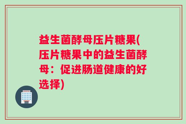 益生菌酵母压片糖果(压片糖果中的益生菌酵母：促进肠道健康的好选择)