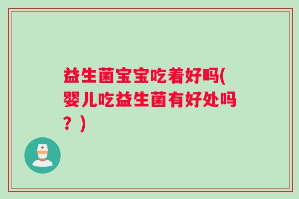 益生菌宝宝吃着好吗(婴儿吃益生菌有好处吗？)