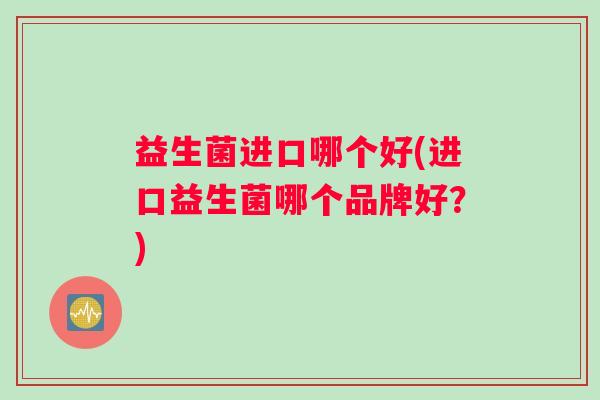 益生菌进口哪个好(进口益生菌哪个品牌好?) 益生菌进口哪个好(进口益生菌哪个品牌好?)