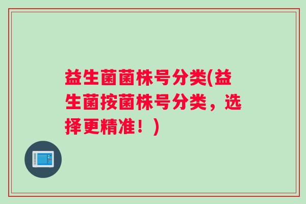 益生菌菌株号分类(益生菌按菌株号分类，选择更精准！)