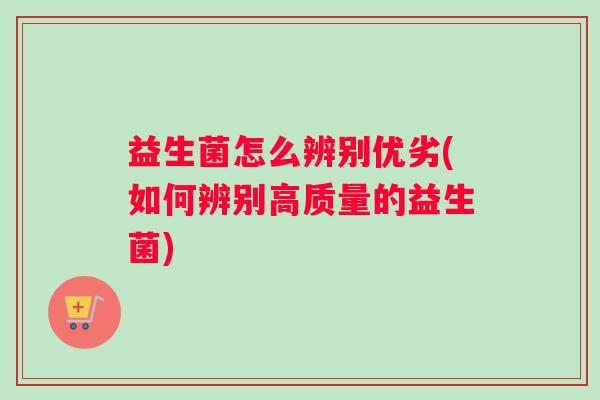 益生菌怎么辨别优劣(如何辨别高质量的益生菌)