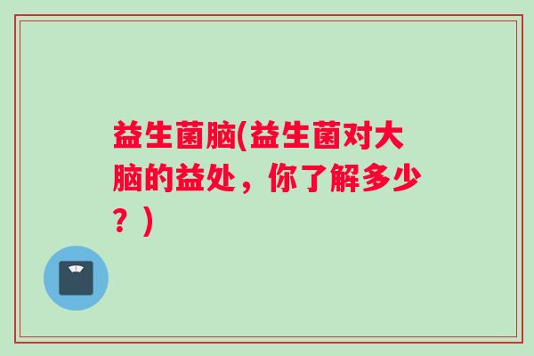 益生菌脑(益生菌对大脑的益处,你了解多少?) 益生菌脑(益生菌对大脑的益处,你了解多少?)