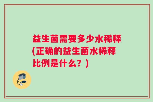 益生菌需要多少水稀释(正确的益生菌水稀释比例是什么？)