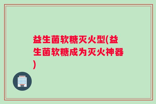 益生菌软糖灭火型(益生菌软糖成为灭火神器)