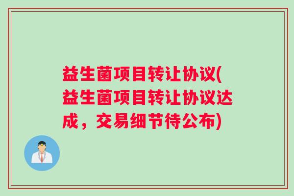 益生菌项目转让协议(益生菌项目转让协议达成，交易细节待公布)