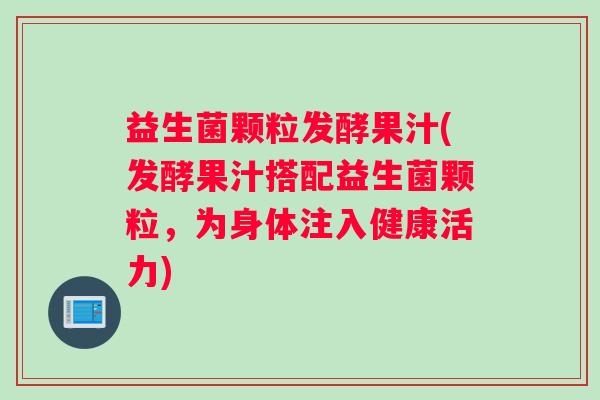 益生菌颗粒发酵果汁(发酵果汁搭配益生菌颗粒，为身体注入健康活力)