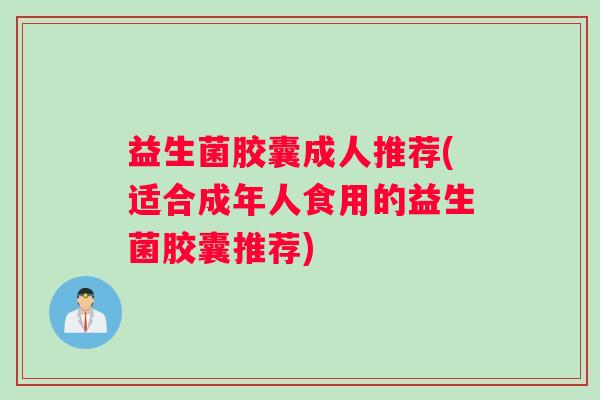 益生菌胶囊成人推荐(适合成年人食用的益生菌胶囊推荐)
