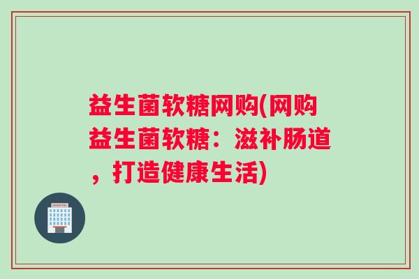 益生菌软糖网购(网购益生菌软糖：滋补肠道，打造健康生活)