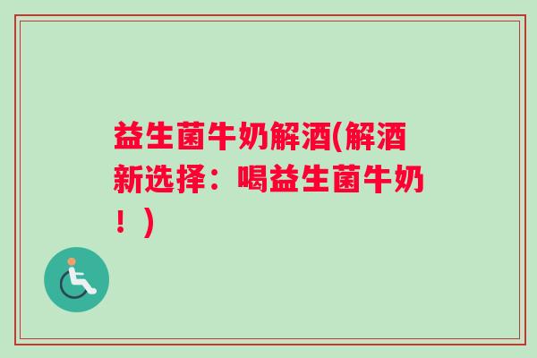 益生菌牛奶解酒(解酒新选择：喝益生菌牛奶！)