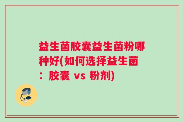 益生菌胶囊益生菌粉哪种好(如何选择益生菌:胶囊 vs 粉剂) 益生菌胶囊益生菌粉哪种好(如何选择益生菌:胶囊 vs 粉剂)