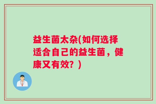 益生菌太杂(如何选择适合自己的益生菌,健康又有效?) 益生菌太杂(如何选择适合自己的益生菌,健康又有效?)