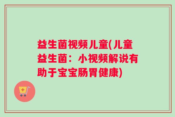 益生菌视频儿童(儿童益生菌：小视频解说有助于宝宝肠胃健康)