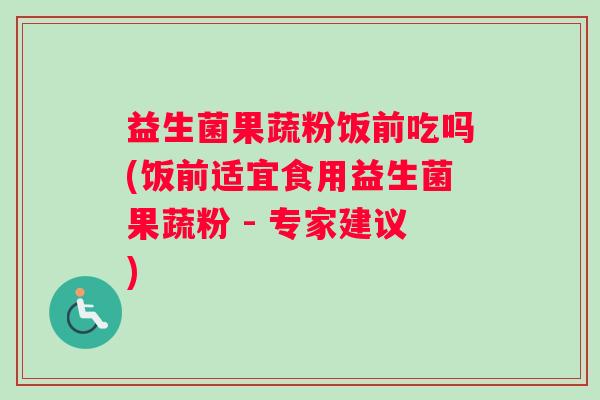 益生菌果蔬粉饭前吃吗(饭前适宜食用益生菌果蔬粉 - 专家建议)