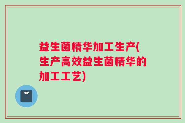 益生菌精华加工生产(生产高效益生菌精华的加工工艺)