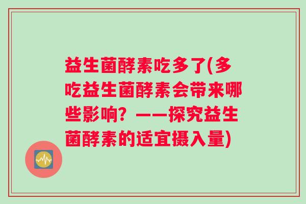 益生菌酵素吃多了(多吃益生菌酵素会带来哪些影响？——探究益生菌酵素的适宜摄入量)
