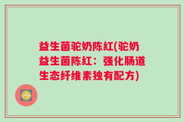 益生菌驼奶陈红(驼奶益生菌陈红：强化肠道生态纤维素独有配方)