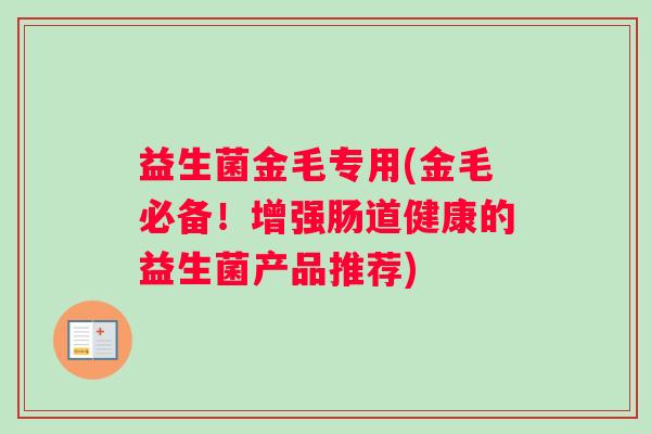 益生菌金毛专用(金毛必备！增强肠道健康的益生菌产品推荐)