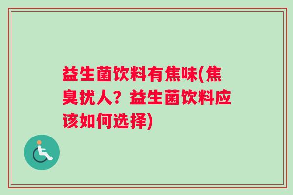 益生菌饮料有焦味(焦臭扰人?益生菌饮料应该如何选择) 益生菌饮料有焦味(焦臭扰人?益生菌饮料应该如何选择)