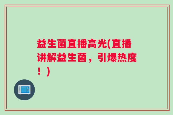 益生菌直播高光(直播讲解益生菌，引爆热度！)