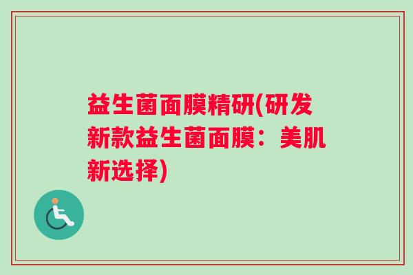 益生菌面膜精研(研发新款益生菌面膜:美肌新选择) 益生菌面膜精研(研发新款益生菌面膜:美肌新选择)