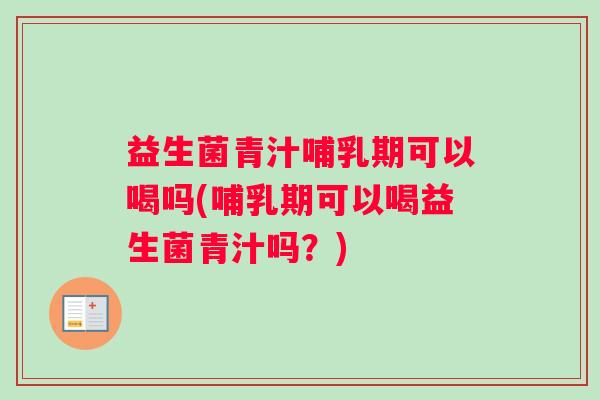 益生菌青汁哺乳期可以喝吗(哺乳期可以喝益生菌青汁吗？)