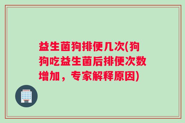 益生菌狗排便几次(狗狗吃益生菌后排便次数增加,专家解释原因) 益生菌狗排便几次(狗狗吃益生菌后排便次数增加,专家解释原因)