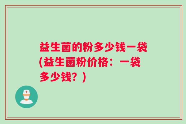 益生菌的粉多少钱一袋(益生菌粉价格：一袋多少钱？)