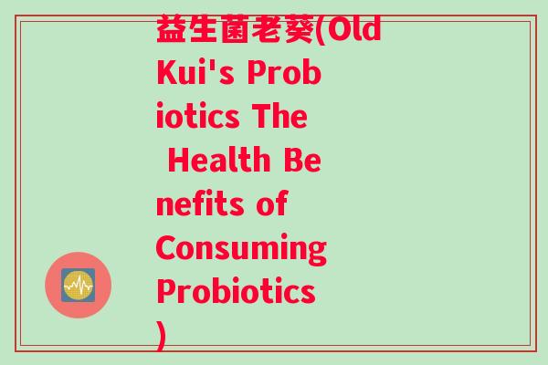 益生菌老葵(Old Kui's Probiotics The Health Benefits of Consuming Probiotics)