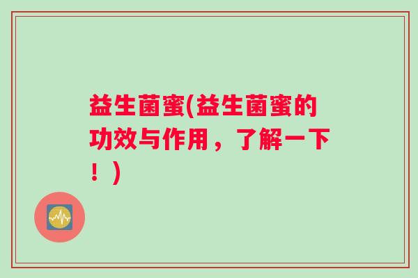 益生菌蜜(益生菌蜜的功效与作用,了解一下!) 益生菌蜜(益生菌蜜的功效与作用,了解一下!)