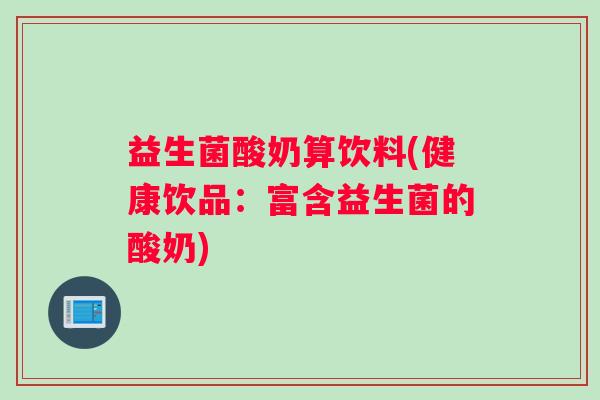 益生菌酸奶算饮料(健康饮品：富含益生菌的酸奶)