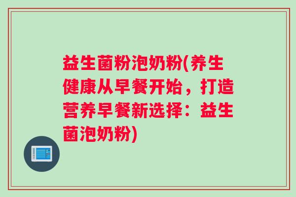 益生菌粉泡奶粉(养生健康从早餐开始，打造营养早餐新选择：益生菌泡奶粉)
