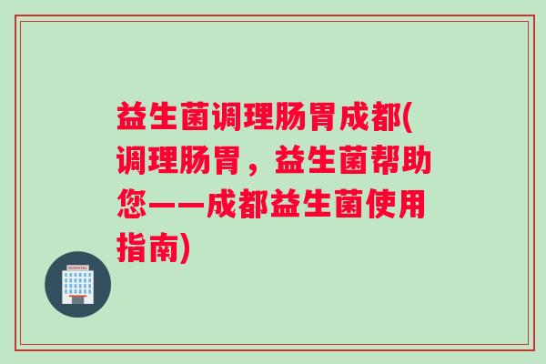 益生菌调理肠胃成都(调理肠胃，益生菌帮助您——成都益生菌使用指南)