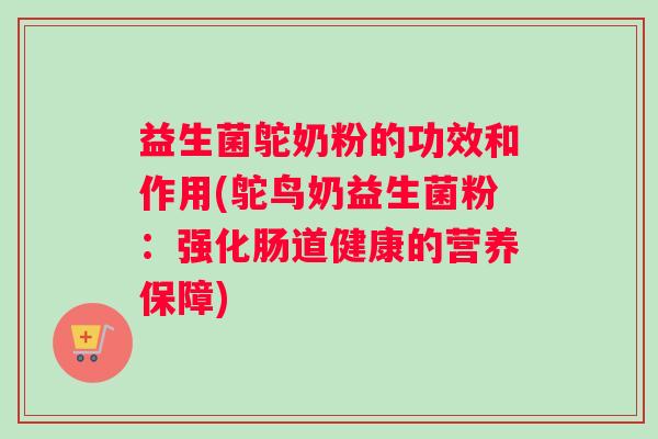 益生菌鸵奶粉的功效和作用(鸵鸟奶益生菌粉:强化肠道健康的营养保障) 益生菌鸵奶粉的功效和作用(鸵鸟奶益生菌粉:强化肠道健康的营养保障)