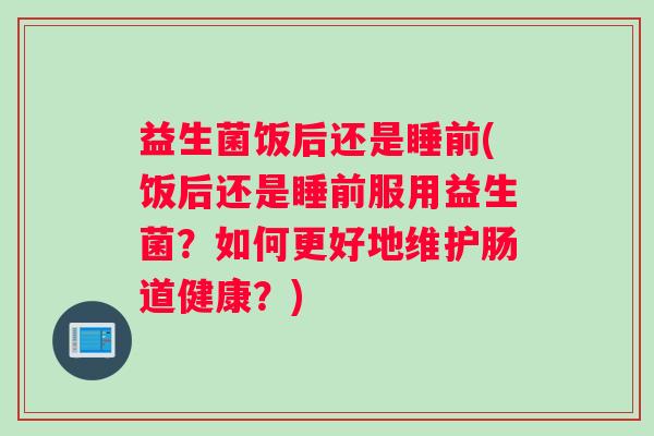 益生菌饭后还是睡前(饭后还是睡前服用益生菌？如何更好地维护肠道健康？)