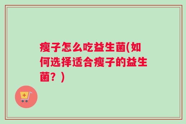 瘦子怎么吃益生菌(如何选择适合瘦子的益生菌?) 瘦子怎么吃益生菌(如何选择适合瘦子的益生菌?)