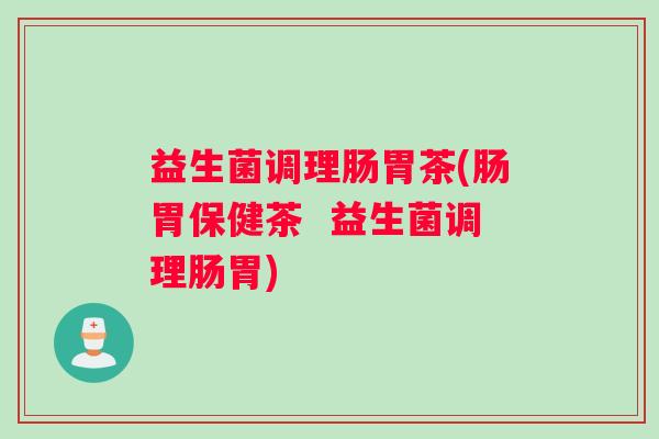 益生菌调理肠胃茶(肠胃保健茶  益生菌调理肠胃)