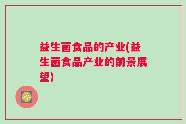 益生菌食品的产业(益生菌食品产业的前景展望)