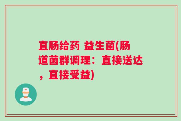 直肠给药 益生菌(肠道菌群调理:直接送达,直接受益) 直肠给药 益生菌(肠道菌群调理:直接送达,直接受益)