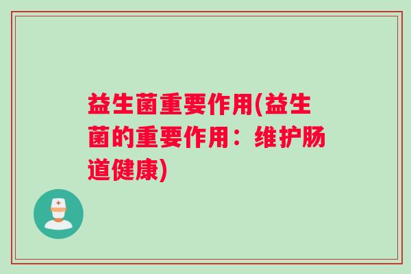 益生菌重要作用(益生菌的重要作用：维护肠道健康)
